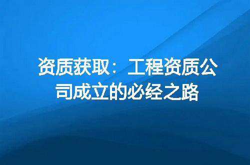 资质获取：工程资质公司成立的必经之路