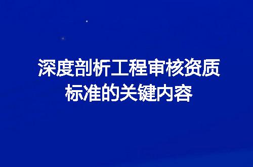 深度剖析工程审核资质标准的关键内容