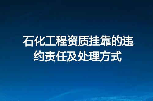 石化工程资质挂靠的违约责任及处理方式