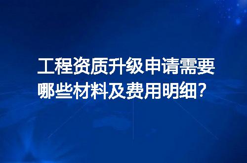 工程资质升级申请需要哪些材料及费用明细？