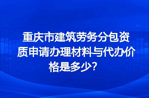 重庆市建筑劳务分包资质申请办理材料与代办价格是多少？
