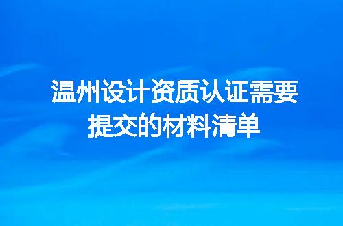 温州设计资质认证需要提交的材料清单