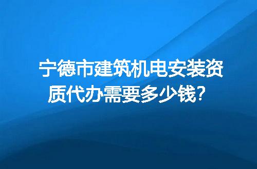 宁德市建筑机电安装资质代办需要多少钱？