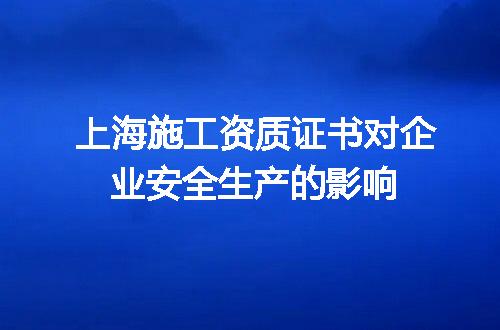 上海施工资质证书对企业安全生产的影响