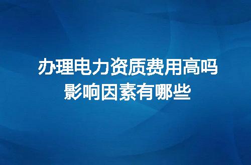 办理电力资质费用高吗影响因素有哪些