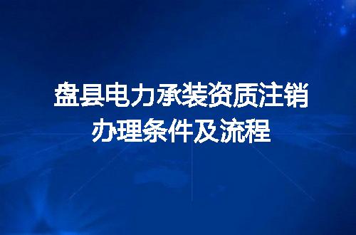 盘县电力承装资质注销办理条件及流程
