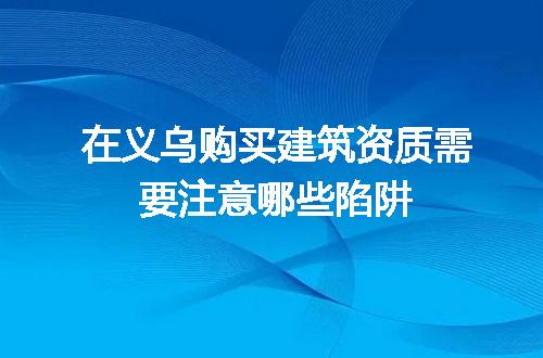 在义乌购买建筑资质需要注意哪些陷阱