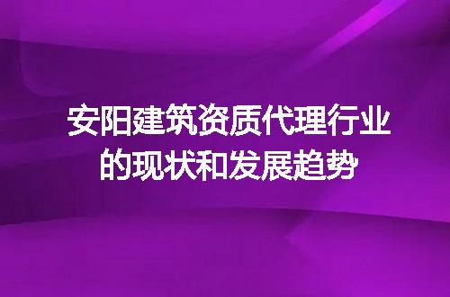 安阳建筑资质代理行业的现状和发展趋势