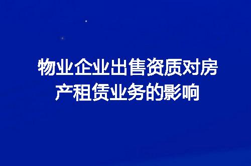 物业企业出售资质对房产租赁业务的影响