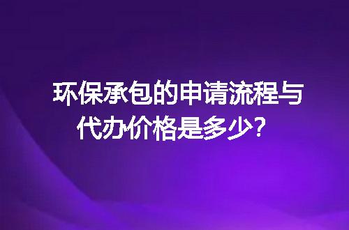 环保承包的申请流程与代办价格是多少？