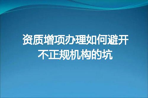 资质增项办理如何避开不正规机构的坑