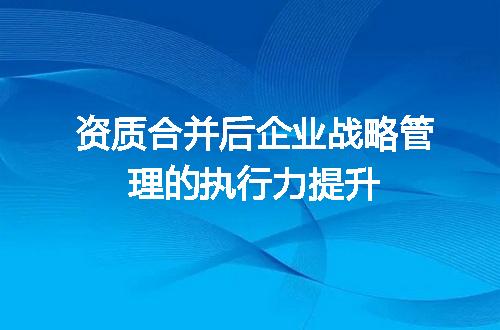 资质合并后企业战略管理的执行力提升