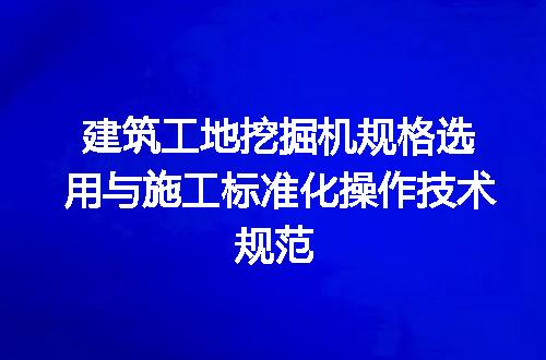 建筑工地挖掘机规格选用与施工标准化操作技术规范