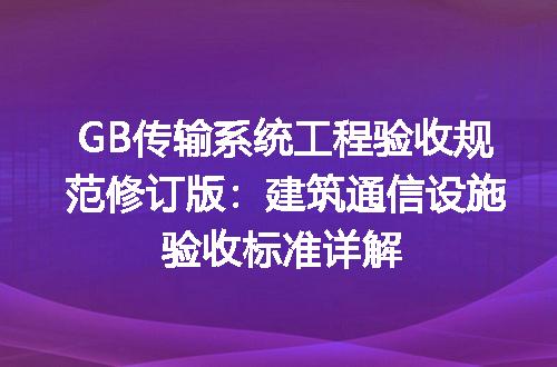 GB传输系统工程验收规范修订版：建筑通信设施验收标准详解
