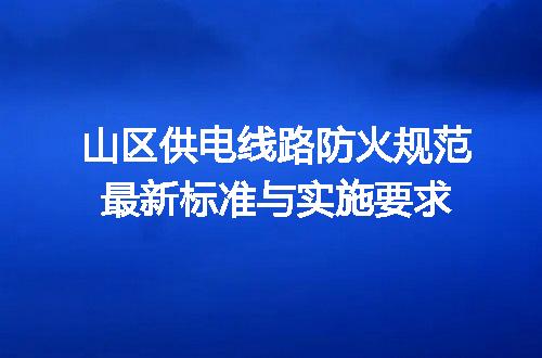 山区供电线路防火规范最新标准与实施要求