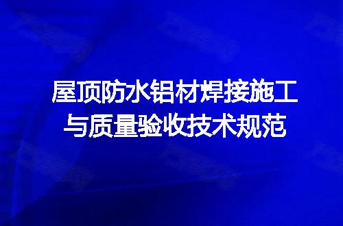 屋顶防水铝材焊接施工与质量验收技术规范