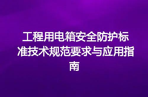工程用电箱安全防护标准技术规范要求与应用指南