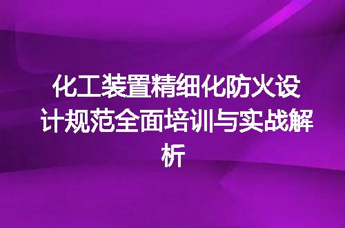 化工装置精细化防火设计规范全面培训与实战解析