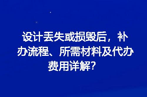 设计丢失或损毁后，补办流程、所需材料及代办费用详解？