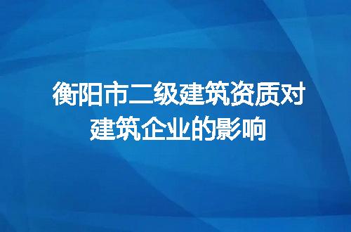 衡阳市二级建筑资质对建筑企业的影响