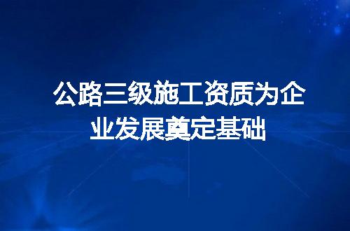 公路三级施工资质为企业发展奠定基础