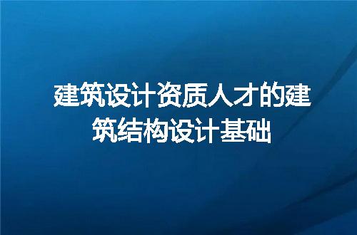 建筑设计资质人才的建筑结构设计基础