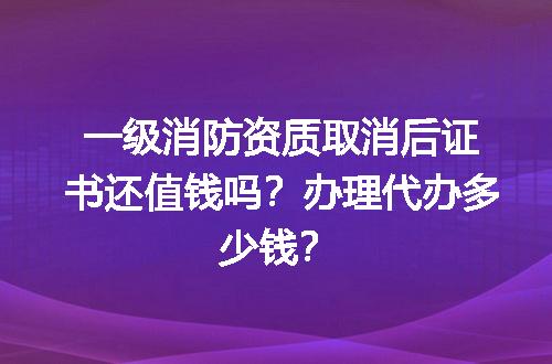 一级消防资质取消后证书还值钱吗？办理代办多少钱？