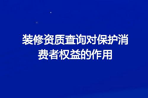 装修资质查询对保护消费者权益的作用