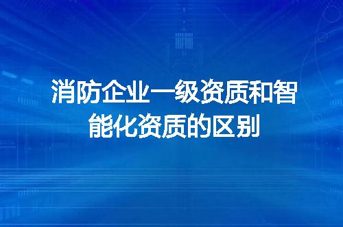 消防企业一级资质和智能化资质的区别
