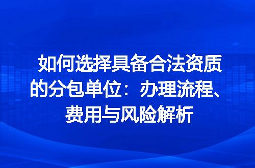 如何选择具备合法资质的分包单位：办理流程、费用与风险解析