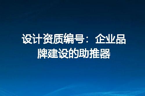 设计资质编号：企业品牌建设的助推器