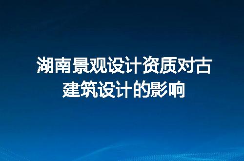 湖南景观设计资质对古建筑设计的影响