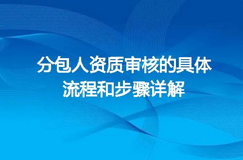 分包人资质审核的具体流程和步骤详解