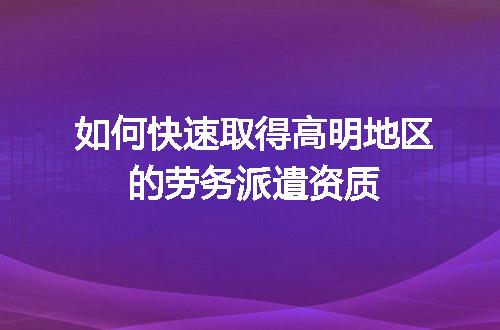 如何快速取得高明地区的劳务派遣资质