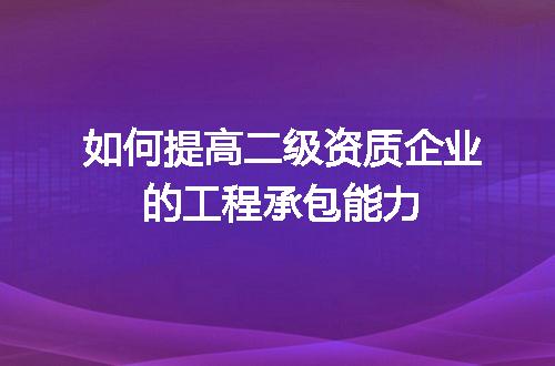 如何提高二级资质企业的工程承包能力