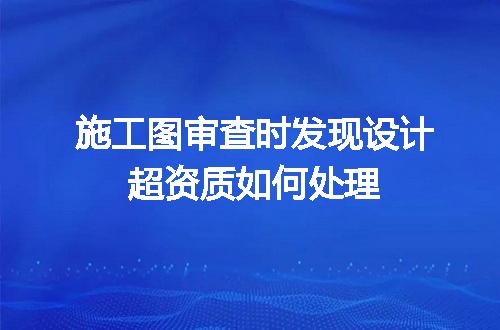 施工图审查时发现设计超资质如何处理