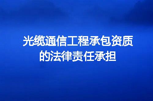 光缆通信工程承包资质的法律责任承担