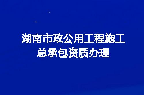 湖南市政公用工程施工总承包资质办理