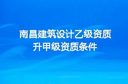 南昌建筑设计乙级资质升甲级资质条件