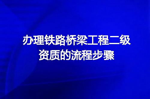 办理铁路桥梁工程二级资质的流程步骤