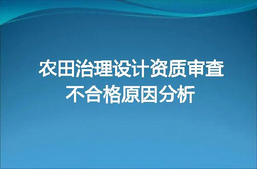 农田治理设计资质审查不合格原因分析