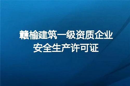 赣榆建筑一级资质企业安全生产许可证