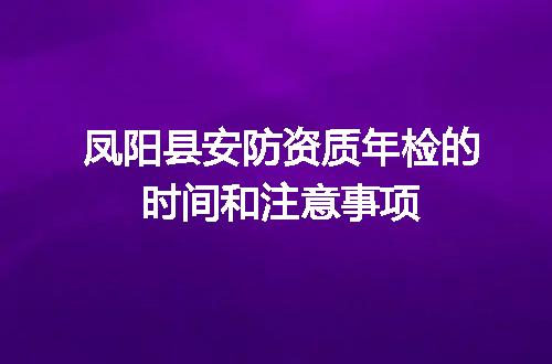 凤阳县安防资质年检的时间和注意事项