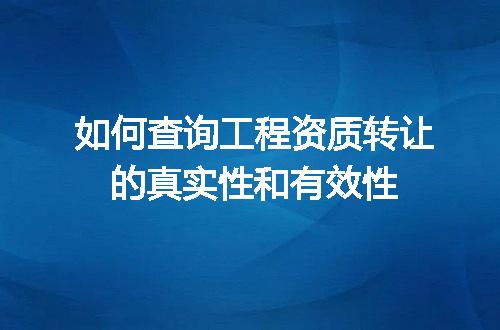 如何查询工程资质转让的真实性和有效性