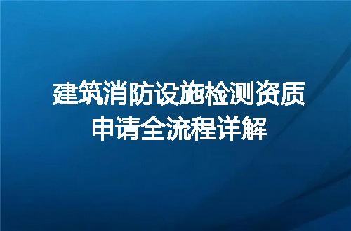 建筑消防设施检测资质申请全流程详解