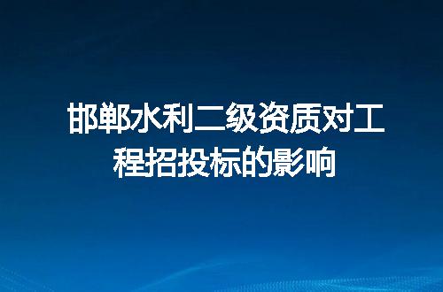 邯郸水利二级资质对工程招投标的影响