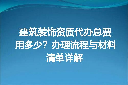 建筑装饰资质代办总费用多少？办理流程与材料清单详解