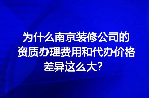 为什么南京装修公司的资质办理费用和代办价格差异这么大？