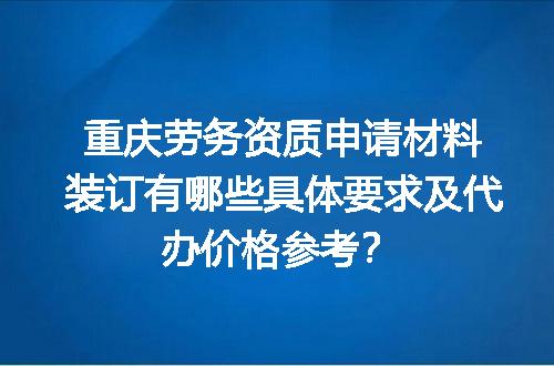 重庆劳务资质申请材料装订有哪些具体要求及代办价格参考？