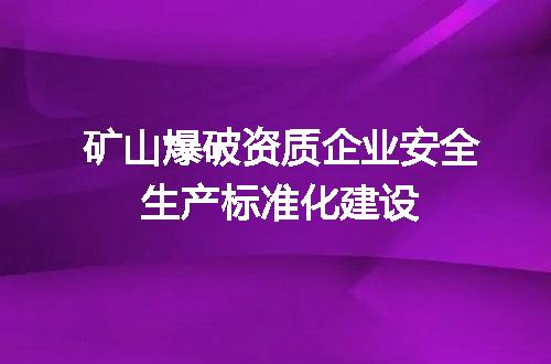 矿山爆破资质企业安全生产标准化建设